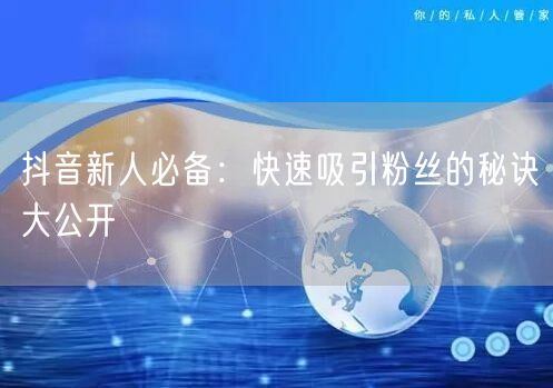 抖音新人必备：快速吸引粉丝的秘诀大公开