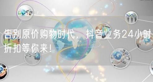 告别原价购物时代，抖音业务24小时折扣等你来！