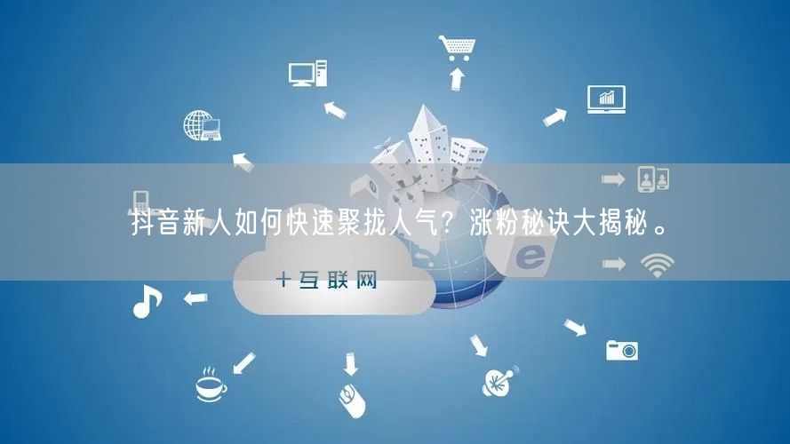 抖音新人如何快速聚拢人气？涨粉秘诀大揭秘。