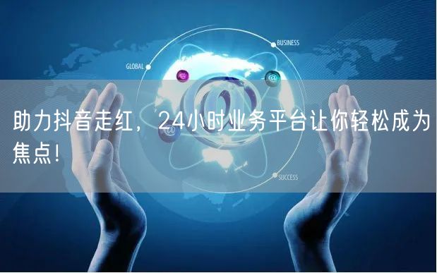 助力抖音走红，24小时业务平台让你轻松成为焦点！