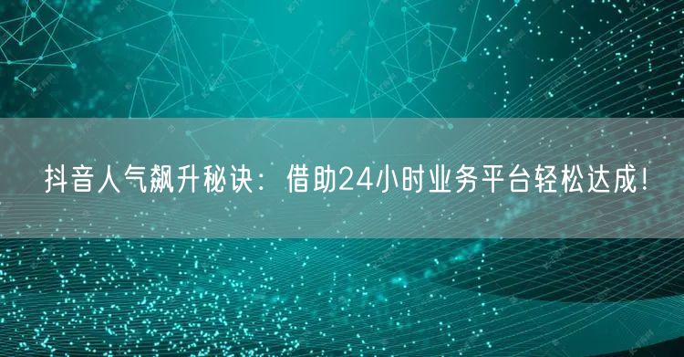 抖音人气飙升秘诀：借助24小时业务平台轻松达成！