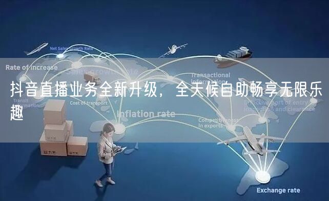 抖音直播业务全新升级，全天候自助畅享无限乐趣