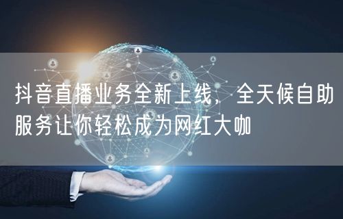 抖音直播业务全新上线，全天候自助服务让你轻松成为网红大咖