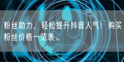 粉丝助力，轻松提升抖音人气！购买粉丝价格一览表。