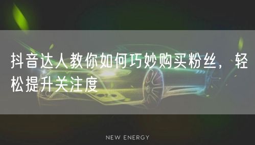 抖音达人教你如何巧妙购买粉丝，轻松提升关注度