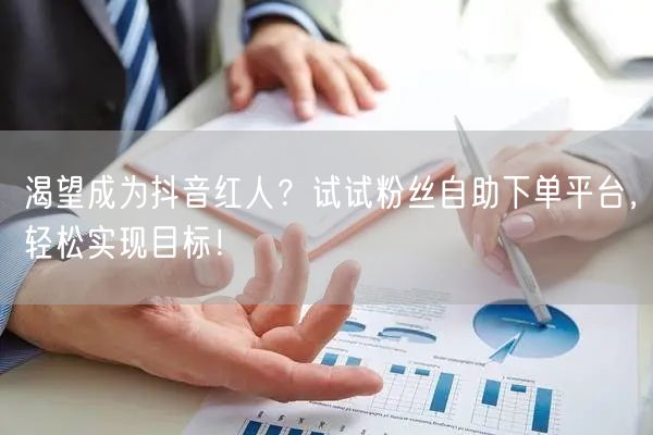 渴望成为抖音红人？试试粉丝自助下单平台，轻松实现目标！