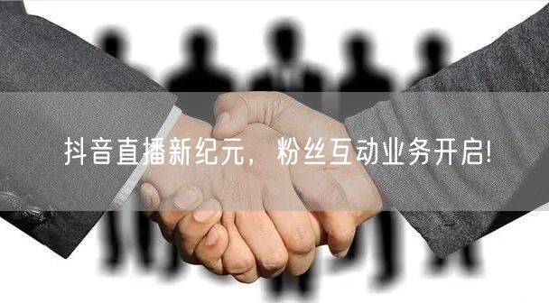 抖音直播新纪元，粉丝互动业务开启!