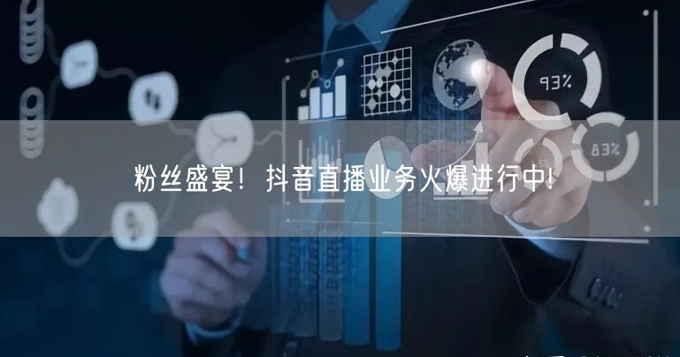 粉丝盛宴！抖音直播业务火爆进行中!