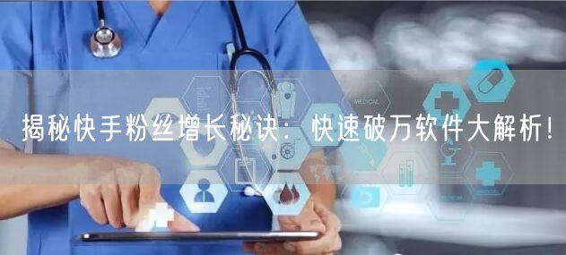 揭秘快手粉丝增长秘诀：快速破万软件大解析！
