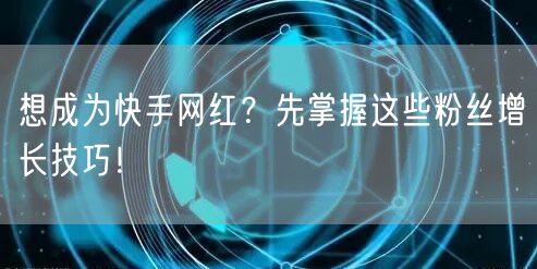 想成为快手网红？先掌握这些粉丝增长技巧！
