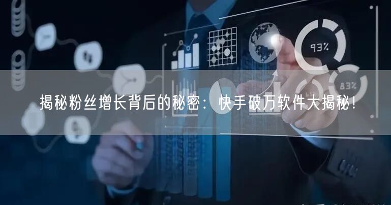 揭秘粉丝增长背后的秘密：快手破万软件大揭秘！