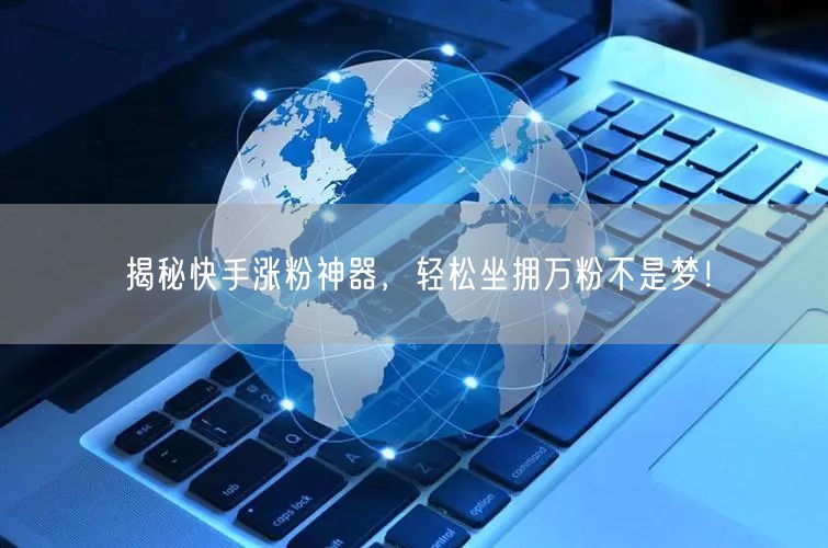 揭秘快手涨粉神器，轻松坐拥万粉不是梦！