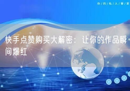快手点赞购买大解密：让你的作品瞬间爆红