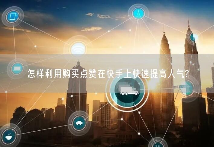 怎样利用购买点赞在快手上快速提高人气?