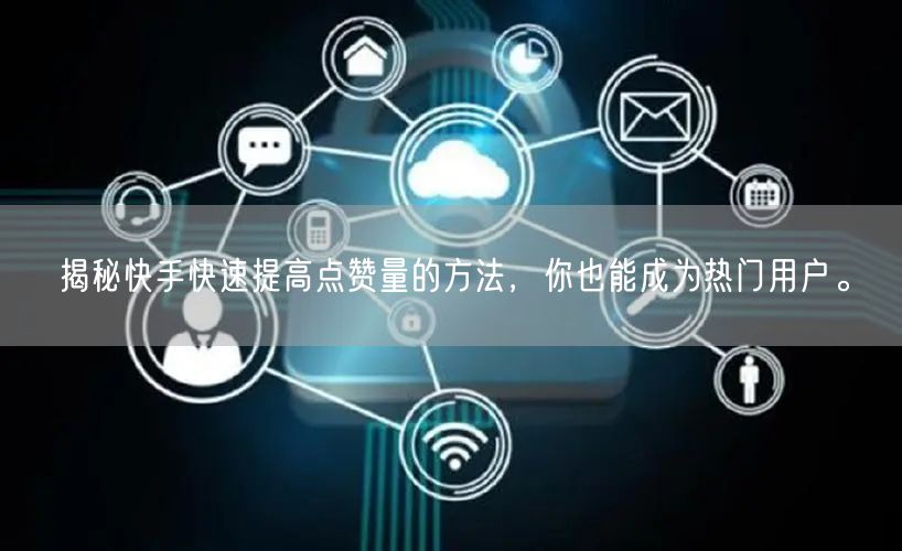 揭秘快手快速提高点赞量的方法，你也能成为热门用户。