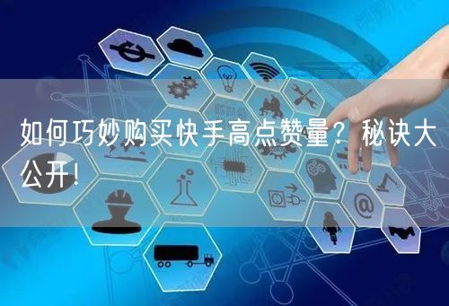 如何巧妙购买快手高点赞量？秘诀大公开！