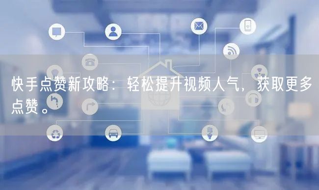 快手点赞新攻略：轻松提升视频人气，获取更多点赞。