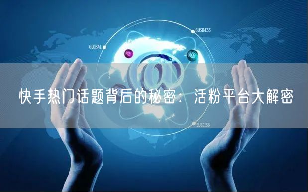 快手热门话题背后的秘密：活粉平台大解密