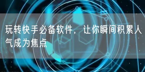 玩转快手必备软件，让你瞬间积累人气成为焦点