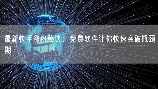 最新快手涨粉秘诀：免费软件让你快速突破瓶颈期