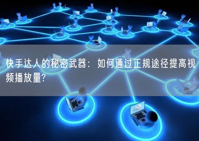 快手达人的秘密武器：如何通过正规途径提高视频播放量?