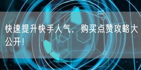 快速提升快手人气，购买点赞攻略大公开！