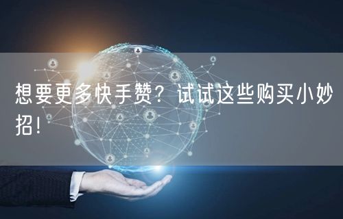 想要更多快手赞？试试这些购买小妙招！