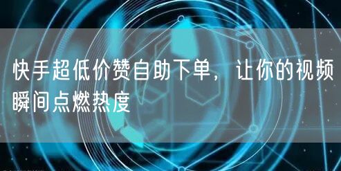 快手超低价赞自助下单，让你的视频瞬间点燃热度