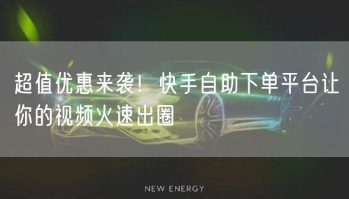 超值优惠来袭！快手自助下单平台让你的视频火速出圈