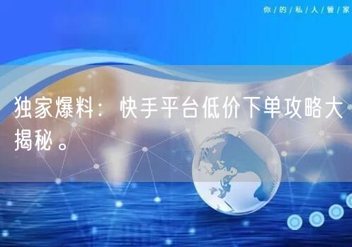 独家爆料：快手平台低价下单攻略大揭秘。