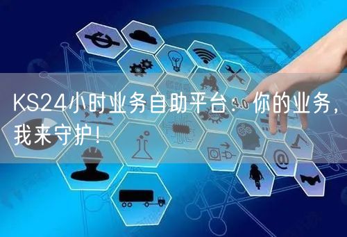 KS24小时业务自助平台：你的业务，我来守护！