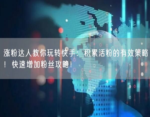 涨粉达人教你玩转快手：积累活粉的有效策略！快速增加粉丝攻略！