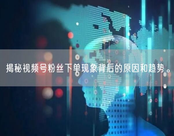 揭秘视频号粉丝下单现象背后的原因和趋势。