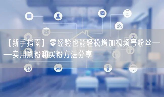 【新手指南】零经验也能轻松增加视频号粉丝——实用刷粉和买粉方法分享