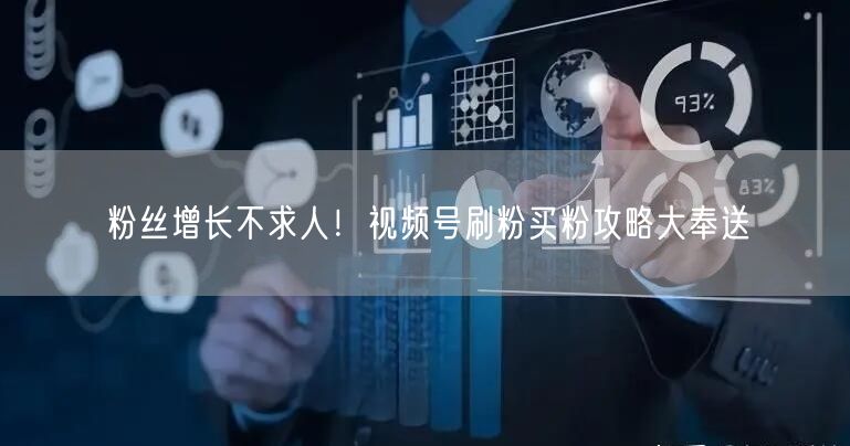 粉丝增长不求人！视频号刷粉买粉攻略大奉送