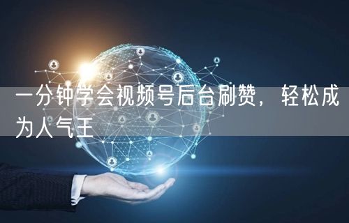 一分钟学会视频号后台刷赞，轻松成为人气王