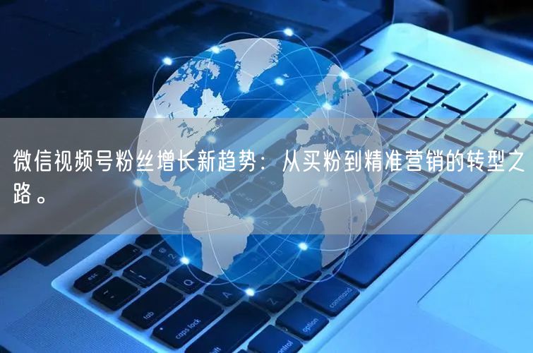 微信视频号粉丝增长新趋势：从买粉到精准营销的转型之路。