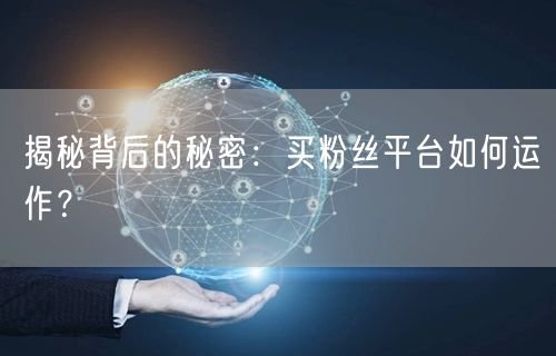 揭秘背后的秘密：买粉丝平台如何运作？