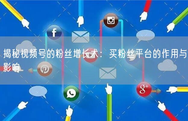 揭秘视频号的粉丝增长术：买粉丝平台的作用与影响