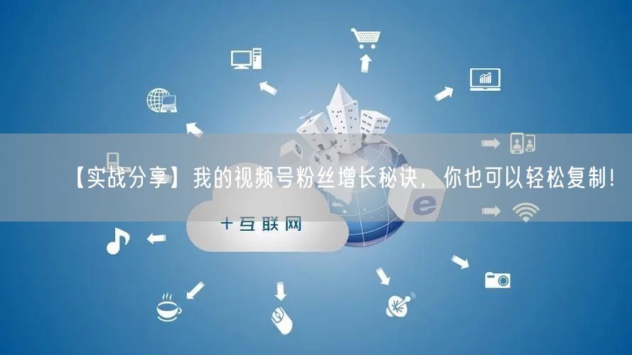 【实战分享】我的视频号粉丝增长秘诀，你也可以轻松复制！