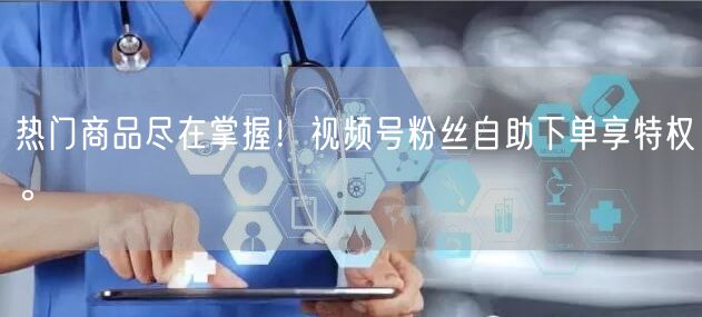 热门商品尽在掌握！视频号粉丝自助下单享特权。