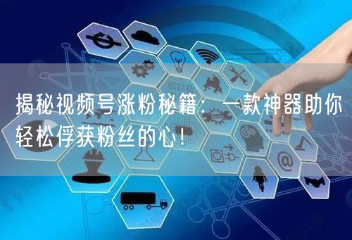 揭秘视频号涨粉秘籍：一款神器助你轻松俘获粉丝的心！