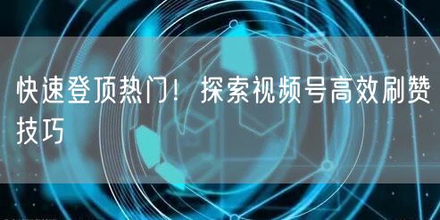 快速登顶热门！探索视频号高效刷赞技巧