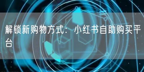 解锁新购物方式：小红书自助购买平台