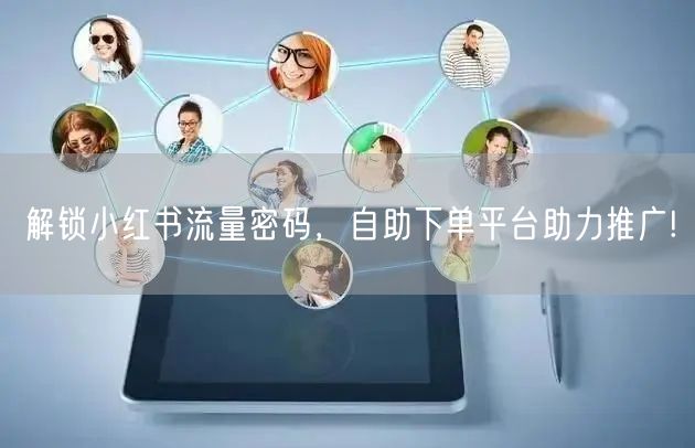 解锁小红书流量密码，自助下单平台助力推广!