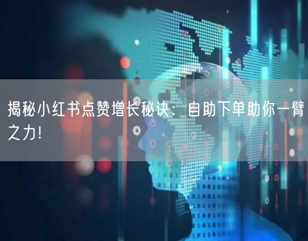 揭秘小红书点赞增长秘诀：自助下单助你一臂之力！