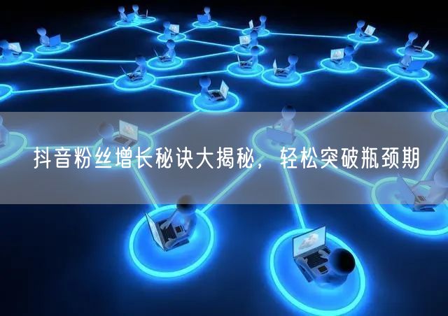 抖音粉丝增长秘诀大揭秘，轻松突破瓶颈期