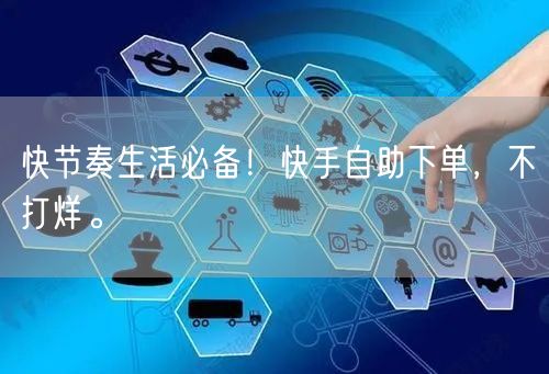 快节奏生活必备！快手自助下单，不打烊。