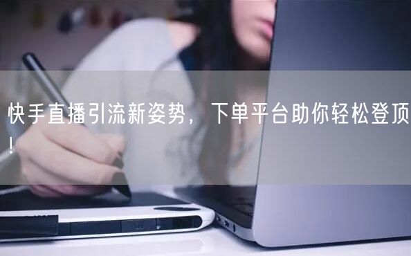 快手直播引流新姿势，下单平台助你轻松登顶！