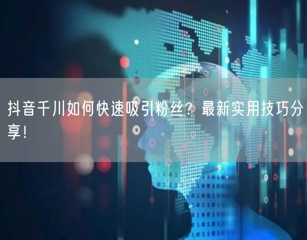 抖音千川如何快速吸引粉丝？最新实用技巧分享！